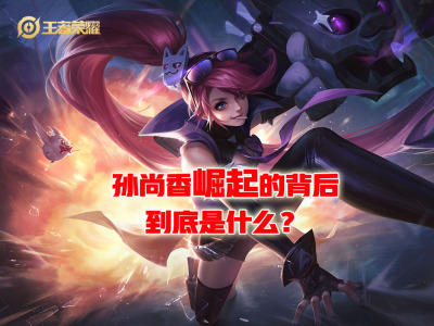 英雄解读 老牌英雄孙尚香崛起背后暗藏商业套路？
