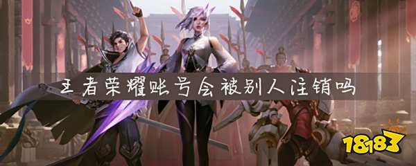 王者荣耀账号会被别人注销吗 王者荣耀注销账