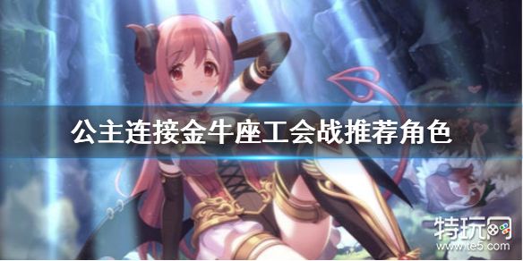 公主连接工会战练谁好5月底新工会战金牛座推荐角色 特玩网