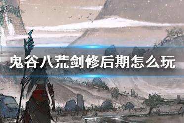 鬼谷八荒剑修后期怎么玩 鬼谷八荒剑修后期攻略