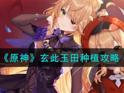 原神玄此玉田怎么种植 原神玄此玉田种植攻略