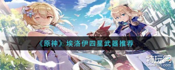 原神埃洛伊四星武器推荐 埃洛伊武器选什么好