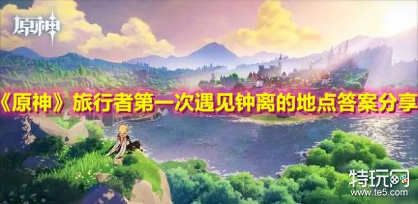 原神旅行者第一次遇见钟离的地点答案分享