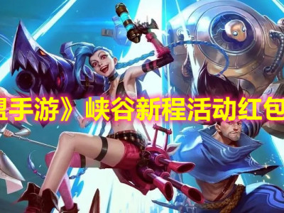 英雄联盟手游峡谷新程活动怎么做 新程活动红包领取指南