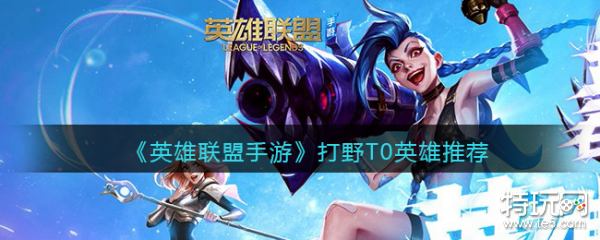 英雄联盟手游打野t0英雄推荐打野t0英雄有哪些 特玩网