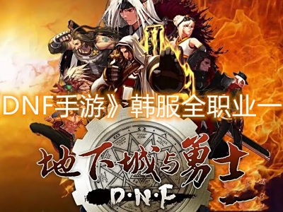 DNF手游韩服全职业和转职技能介绍