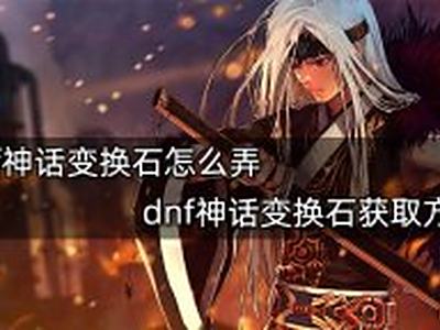 《dnf》神话变换石怎么获得 《dnf》神话变换石获取方法