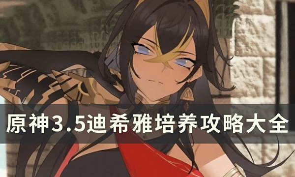 《原神》3.5迪希雅培养攻略大全迪希雅命座技能武器圣遗物攻略汇总1