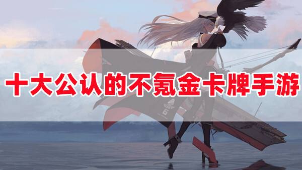 十大公认的不氪金卡牌手游(适合长期玩的0氪放置卡牌手游前十名)