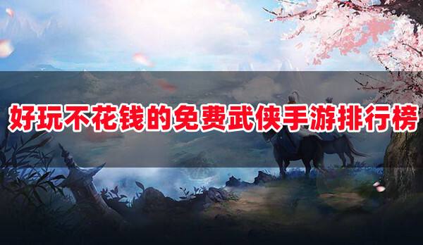 武侠手游还不花钱哪个好玩(好玩不氪金不烧钱的武侠类手游前十名)