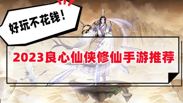好玩不花钱的仙侠手游有没有(2023最火的不氪金修仙良心手游分享)