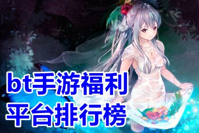 bt手游福利平台排行榜(良心BT手游平台哪个好)