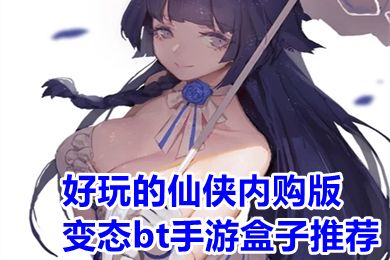 好玩的仙侠内购版变态bt手游盒子推荐(仙侠变态手游盒子一览)