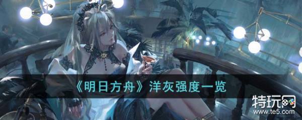 《明日方舟》洋灰强度一览_特玩网