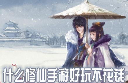 有哪些修仙手游好玩不花钱(适合不花钱长期玩的修仙手游)