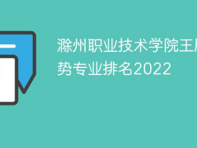 滁州职业技术学院王牌优势专业排名2022