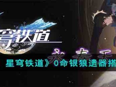 《崩坏:星穹铁道》0命银狼遗器搭配攻略