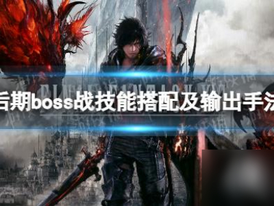 《最终幻想16》后期boss战技能搭配及输出手法推荐 后期技