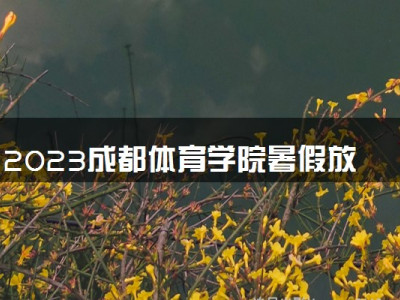 2023成都体育学院暑假放假时间什么时候 几月几号开学