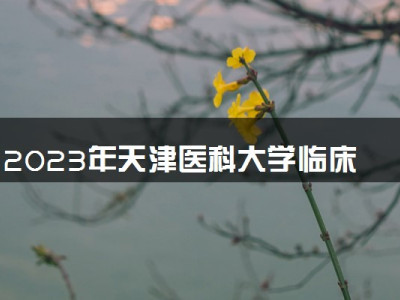 2023年天津医科大学临床医学院学费多少钱一年及各专业收费标准查询