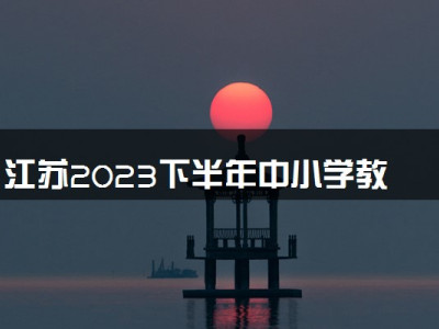 江苏2023下半年中小学教师资格考试报名时间及流程