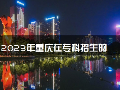2023年重庆在专科招生的本科大学
