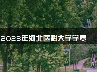 2023年河北医科大学学费多少钱一年及各专业收费标准查询