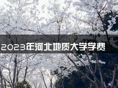 2023年河北地质大学学费多少钱一年及各专业收费标准查询