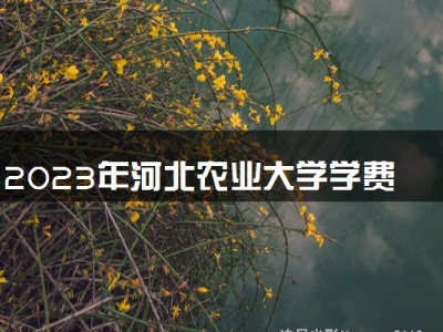 2023年河北农业大学学费多少钱一年及各专业收费标准查询