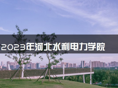 2023年河北水利电力学院学费多少钱一年及各专业收费标准查询