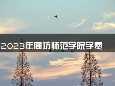 2023年廊坊师范学院学费多少钱一年及各专业收费标准查询