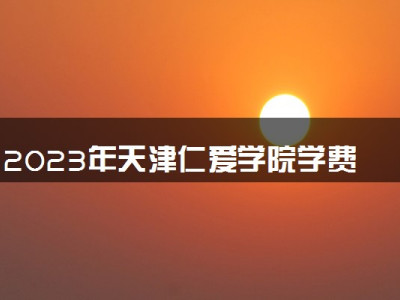 2023年天津仁爱学院学费多少钱一年及各专业收费标准查询