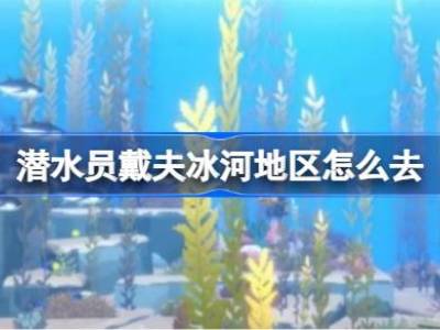 潜水员戴夫冰河地区怎么去 潜水员戴夫冰河地区解锁