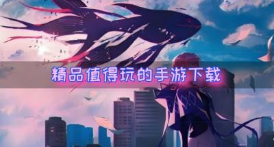 值得玩的手游有哪些？2026精品值得玩的手游下载精选