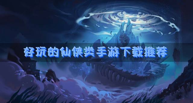 仙侠类手游有哪个最好玩？2026好玩的仙侠类手游下载推荐