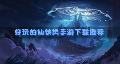 仙侠类手游有哪个最好玩？2026好玩的仙侠类手游下载推荐