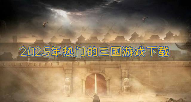 2026年热门的三国游戏下载？2026年三国游戏哪些热门推荐
