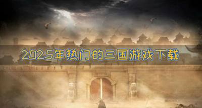 2026年热门的三国游戏下载？2026年三国游戏哪些热门推荐