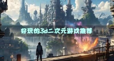 有哪些好玩的3d二次元游戏？2026好玩的3d二次元游戏推荐