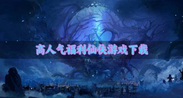丰富福利仙侠游戏有哪些？2026高人气福利仙侠游戏下载推荐
