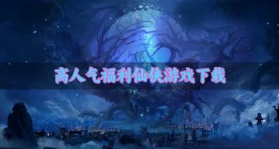 丰富福利仙侠游戏有哪些?2026高人气福利仙侠游戏下载推荐