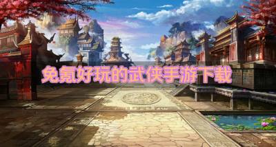 有哪些免氪的武侠手游推荐？2026免氪好玩的武侠手游下载汇总