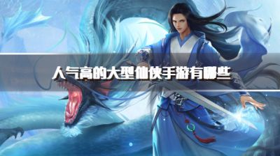 人气高的大型仙侠手游有哪些?2026高热度仙侠手机游戏推荐