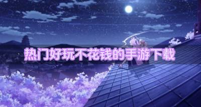 近期有啥手游好玩不花钱？2026热门好玩不花钱的手游下载汇总