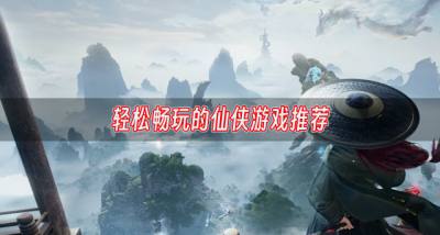 轻松畅玩的仙侠游戏推荐？2026瑰丽绝伦的仙侠游戏有哪些精选