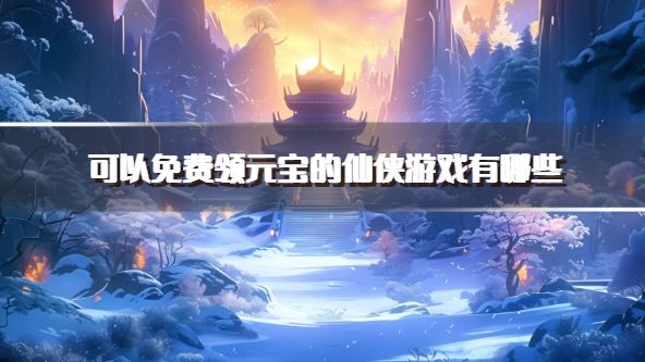 可以免费领元宝的仙侠游戏有哪些？2026登录送元宝的仙侠手游推荐