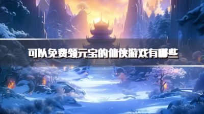 可以免费领元宝的仙侠游戏有哪些？2026登录送元宝的仙侠手游推荐