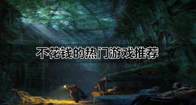 热门的游戏有什么不花钱?2026不花钱的热门游戏推荐