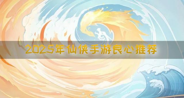 2026年仙侠手游良心推荐？2026年仙侠手游哪些好玩合集