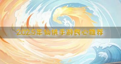 2026年仙侠手游良心推荐？2026年仙侠手游哪些好玩合集